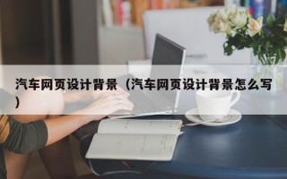 吉林汽车网页设计背景（汽车网页设计背景怎么写）