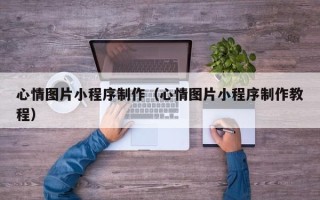 吉林心情图片小程序制作（心情图片小程序制作教程）