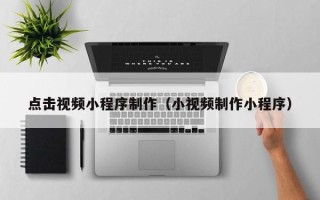 吉林点击视频小程序制作（小视频制作小程序）