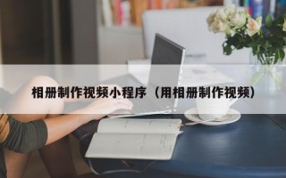 吉林相册制作视频小程序（用相册制作视频）