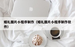 吉林婚礼图片小程序制作（婚礼图片小程序制作软件）