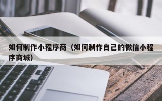 吉林如何制作小程序商（如何制作自己的微信小程序商城）
