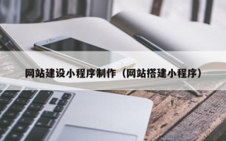吉林网站建设小程序制作（网站搭建小程序）