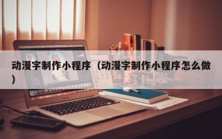 吉林动漫字制作小程序（动漫字制作小程序怎么做）