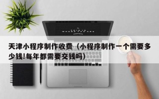 吉林天津小程序制作收费（小程序制作一个需要多少钱!每年都需要交钱吗）